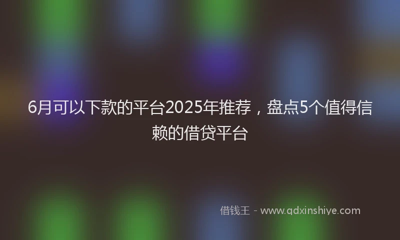 6月可以下款的平台2025年推荐，盘点5个值得信赖的借贷平台