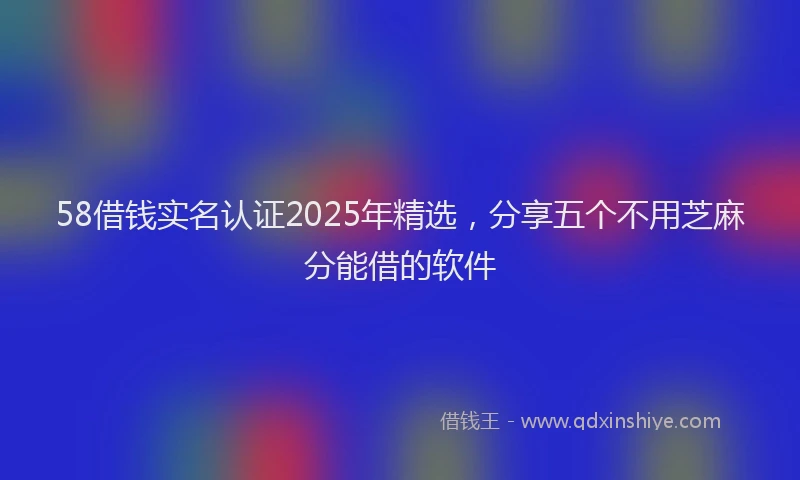 58借钱实名认证2025年精选，分享五个不用芝麻分能借的软件