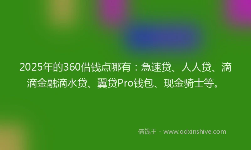 2025年的360借钱点哪有：急速贷、人人贷、滴滴金融滴水贷、翼贷Pro钱包、现金骑士等。