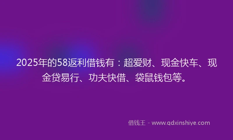 2025年的58返利借钱有：超爱财、现金快车、现金贷易行、功夫快借、袋鼠钱包等。