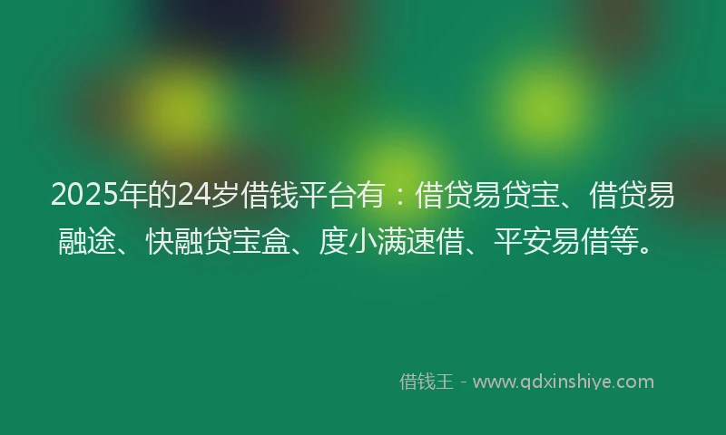 2025年的24岁借钱平台有：借贷易贷宝、借贷易融途、快融贷宝盒、度小满速借、平安易借等。