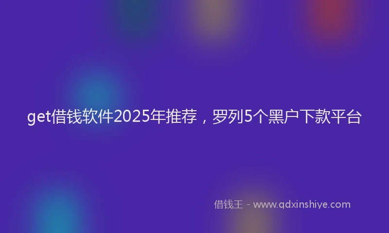 get借钱软件2025年推荐，罗列5个黑户下款平台