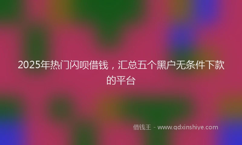 2025年热门闪呗借钱，汇总五个黑户无条件下款的平台