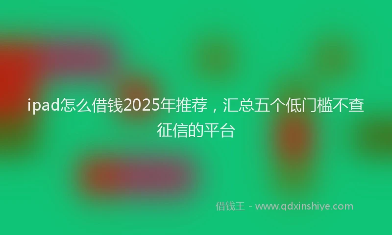 ipad怎么借钱2025年推荐，汇总五个低门槛不查征信的平台