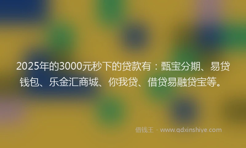 2025年的3000元秒下的贷款有：甄宝分期、易贷钱包、乐金汇商城、你我贷、借贷易融贷宝等。