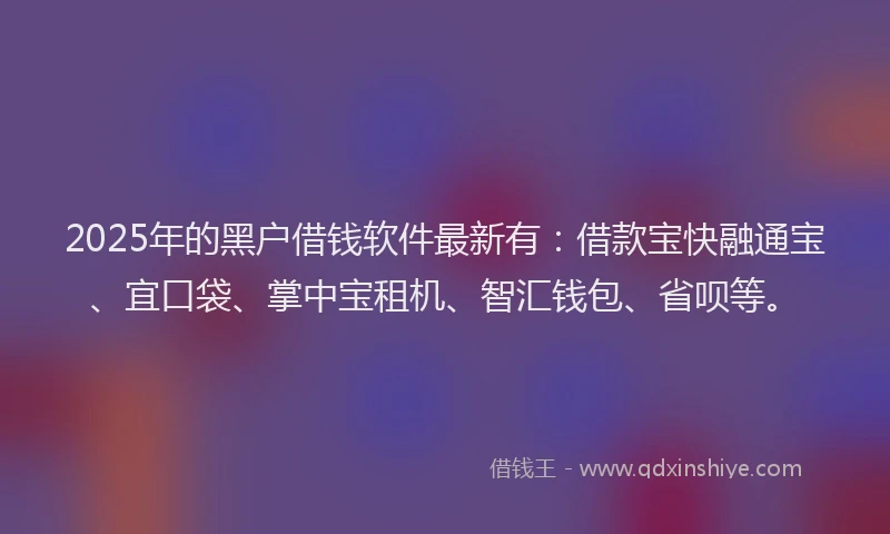 2025年的黑户借钱软件最新有：借款宝快融通宝、宜口袋、掌中宝租机、智汇钱包、省呗等。
