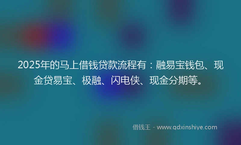 2025年的马上借钱贷款流程有：融易宝钱包、现金贷易宝、极融、闪电侠、现金分期等。