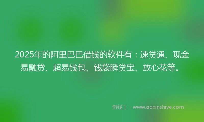 2025年的阿里巴巴借钱的软件有:速贷通、现金易融贷、超易钱包、钱袋瞬贷宝、放心花等。