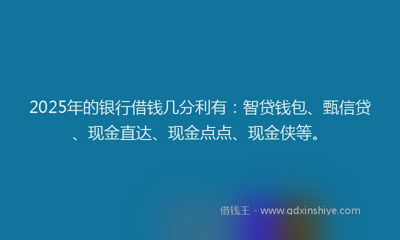 2025年的银行借钱几分利有：智贷钱包、甄信贷、现金直达、现金点点、现金侠等。