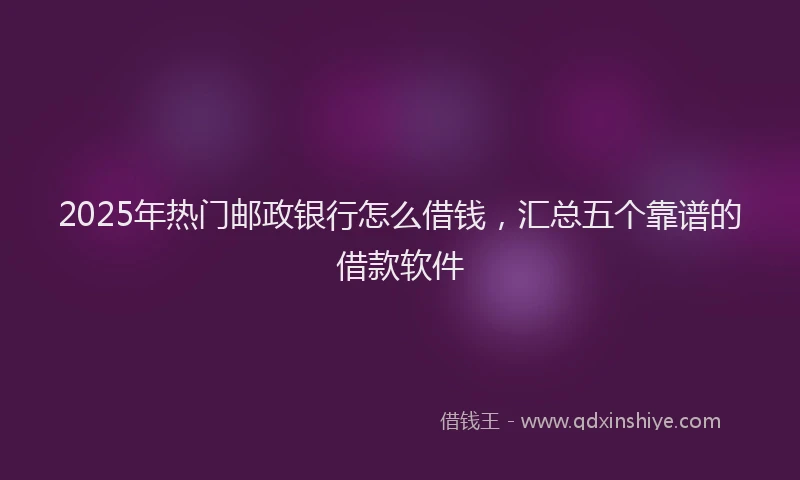 2025年热门邮政银行怎么借钱，汇总五个靠谱的借款软件