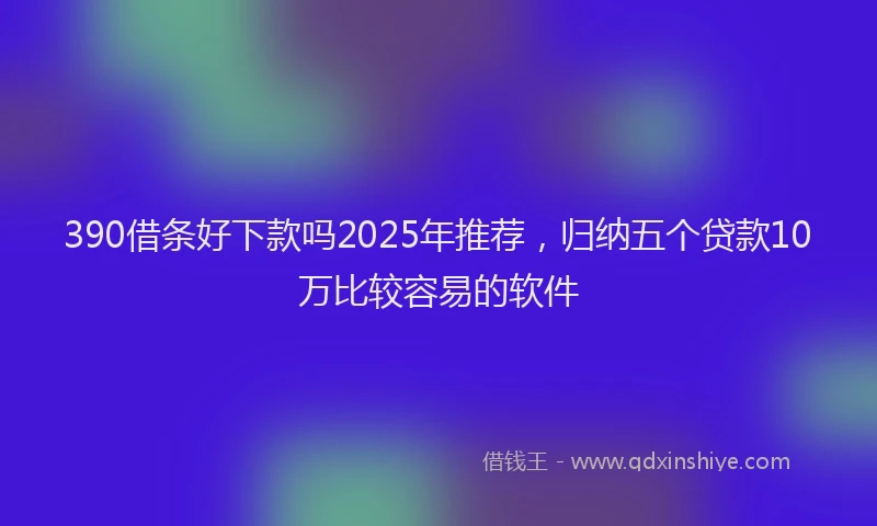 390借条好下款吗2025年推荐，归纳五个贷款10万比较容易的软件