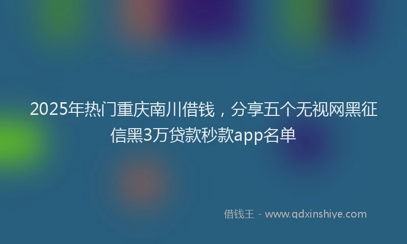 2025年热门重庆南川借钱，分享五个无视网黑征信黑3万贷款秒款app名单