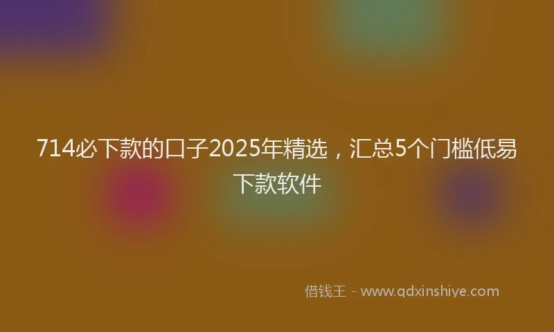 714必下款的口子2025年精选，汇总5个门槛低易下款软件