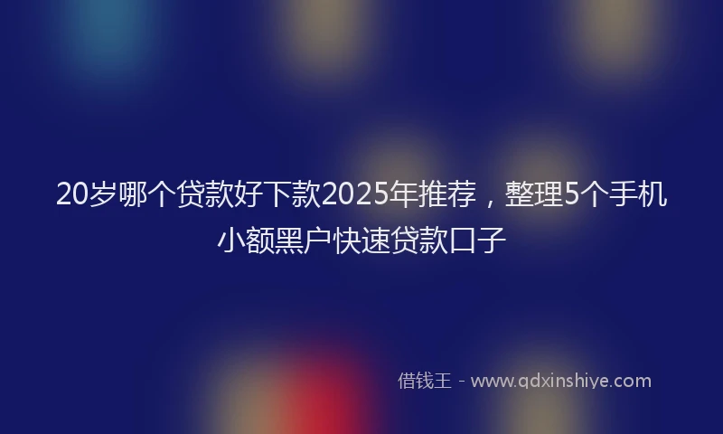 20岁哪个贷款好下款2025年推荐，整理5个手机小额黑户快速贷款口子