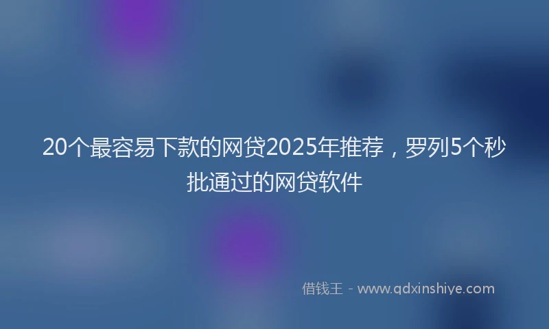 20个最容易下款的网贷2025年推荐，罗列5个秒批通过的网贷软件