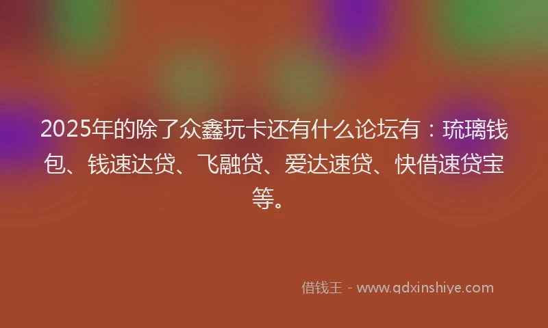2025年的除了众鑫玩卡还有什么论坛有：琉璃钱包、钱速达贷、飞融贷、爱达速贷、快借速贷宝等。