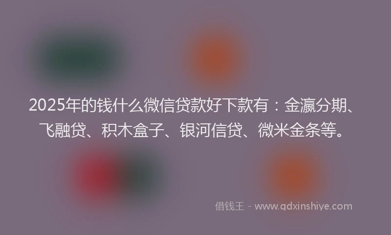 2025年的钱什么微信贷款好下款有：金瀛分期、飞融贷、积木盒子、银河信贷、微米金条等。