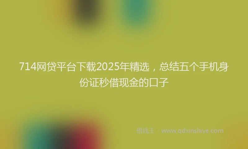 714网贷平台下载2025年精选，总结五个手机身份证秒借现金的口子