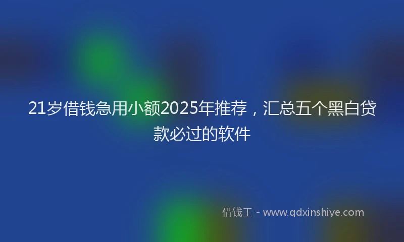 21岁借钱急用小额2025年推荐，汇总五个黑白贷款必过的软件