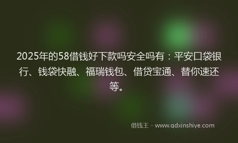 2025年的58借钱好下款吗安全吗有：平安口袋银行、钱袋快融、福瑞钱包、借贷宝通、替你速还等。