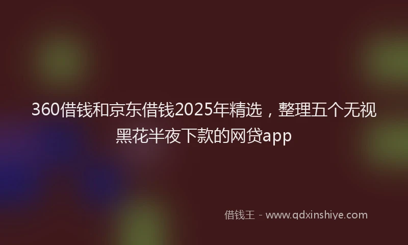 360借钱和京东借钱2025年精选，整理五个无视黑花半夜下款的网贷app