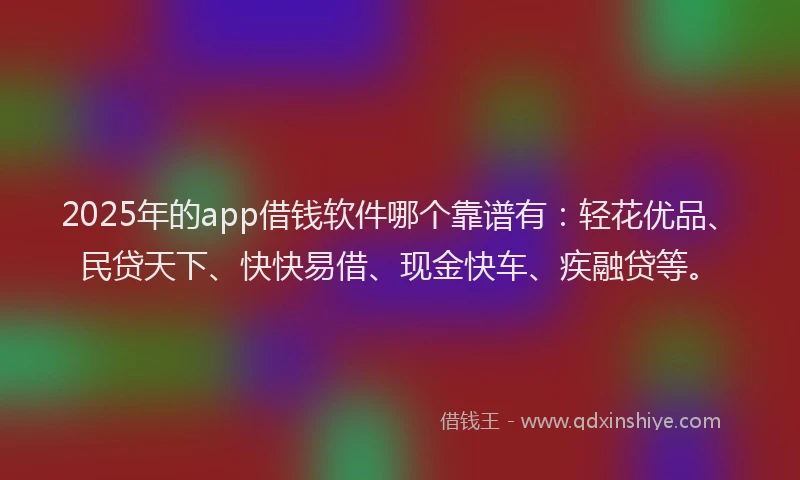 2025年的app借钱软件哪个靠谱有：轻花优品、民贷天下、快快易借、现金快车、疾融贷等。