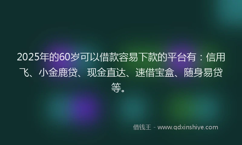 2025年的60岁可以借款容易下款的平台有：信用飞、小金鹿贷、现金直达、速借宝盒、随身易贷等。