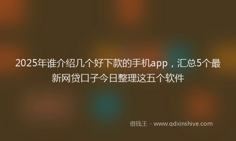 2025年谁介绍几个好下款的手机app，汇总5个最新网贷口子今日整理这五个软件