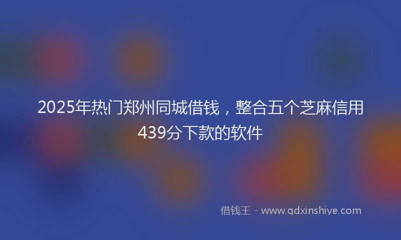 2025年热门郑州同城借钱，整合五个芝麻信用439分下款的软件