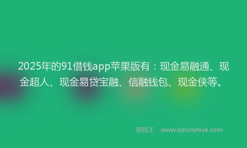 2025年的91借钱app苹果版有：现金易融通、现金超人、现金易贷宝融、信融钱包、现金侠等。