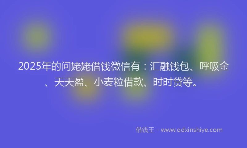 2025年的问姥姥借钱微信有：汇融钱包、呼吸金、天天盈、小麦粒借款、时时贷等。