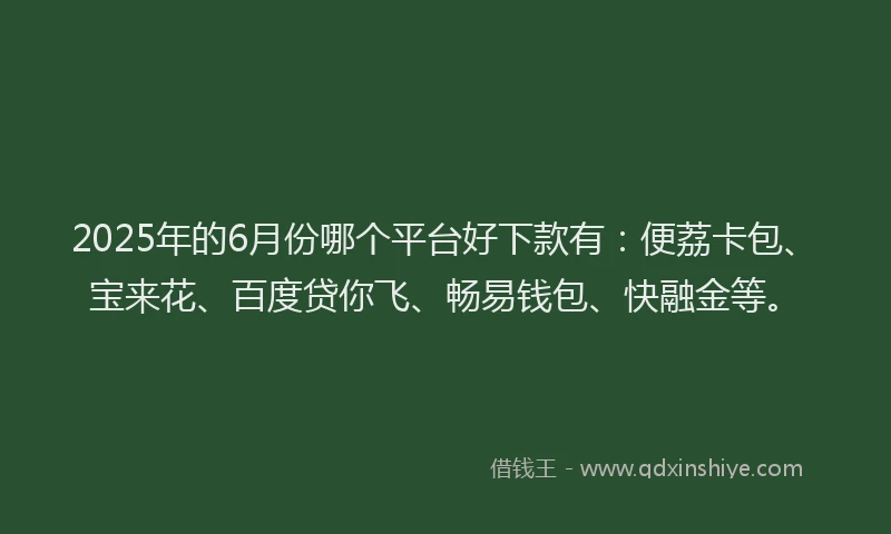 2025年的6月份哪个平台好下款有：便荔卡包、宝来花、百度贷你飞、畅易钱包、快融金等。