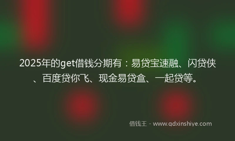 2025年的get借钱分期有：易贷宝速融、闪贷侠、百度贷你飞、现金易贷盒、一起贷等。