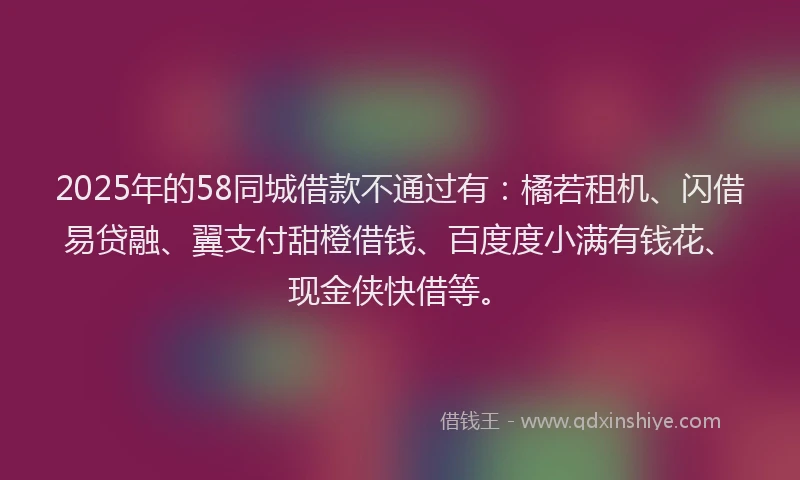 2025年的58同城借款不通过有：橘若租机、闪借易贷融、翼支付甜橙借钱、百度度小满有钱花、现金侠快借等。