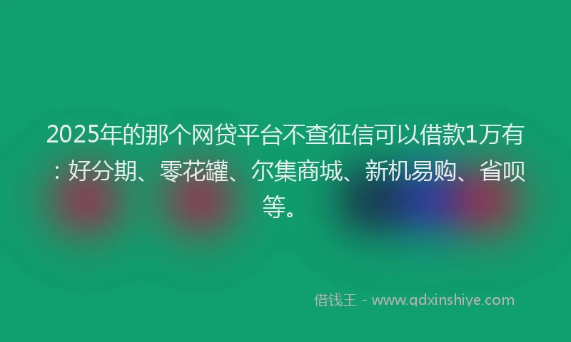 2025年的那个网贷平台不查征信可以借款1万有：好分期、零花罐、尔集商城、新机易购、省呗等。