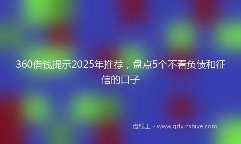 360借钱提示2025年推荐，盘点5个不看负债和征信的口子