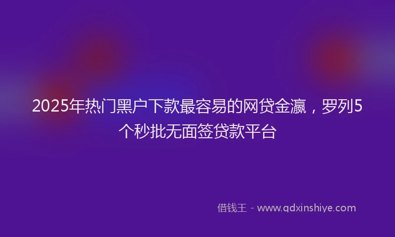 2025年热门黑户下款最容易的网贷金瀛,罗列5个秒批无面签贷款平台