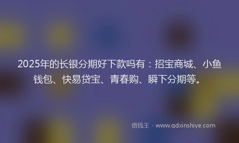 2025年的长银分期好下款吗有:招宝商城、小鱼钱包、快易贷宝、青春购、瞬下分期等。