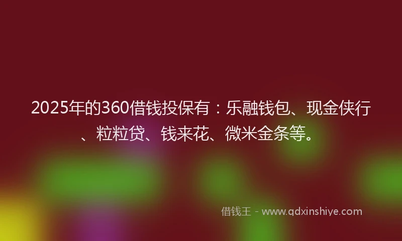 2025年的360借钱投保有：乐融钱包、现金侠行、粒粒贷、钱来花、微米金条等。