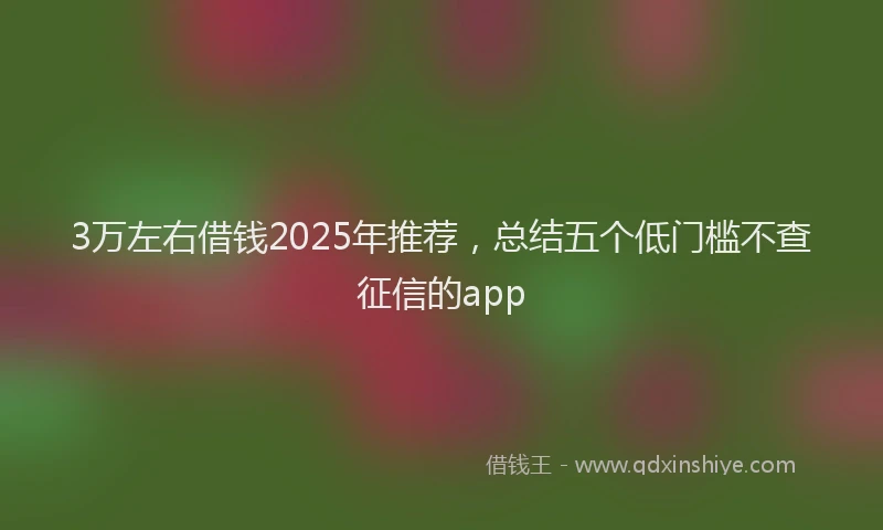 3万左右借钱2025年推荐，总结五个低门槛不查征信的app