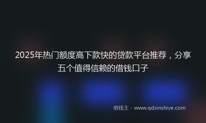 2025年热门额度高下款快的贷款平台推荐,分享五个值得信赖的借钱口子