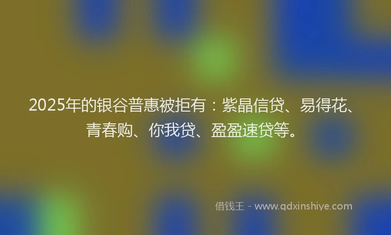 2025年的银谷普惠被拒有:紫晶信贷、易得花、青春购、你我贷、盈盈速贷等。