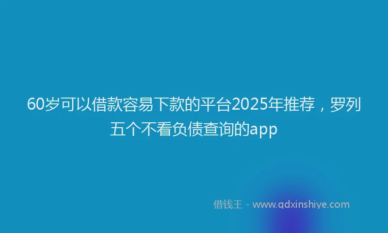 60岁可以借款容易下款的平台2025年推荐，罗列五个不看负债查询的app