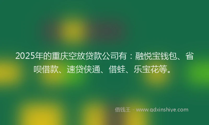 2025年的重庆空放贷款公司有：融悦宝钱包、省呗借款、速贷侠通、借蛙、乐宝花等。