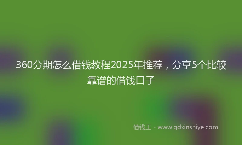360分期怎么借钱教程2025年推荐，分享5个比较靠谱的借钱口子