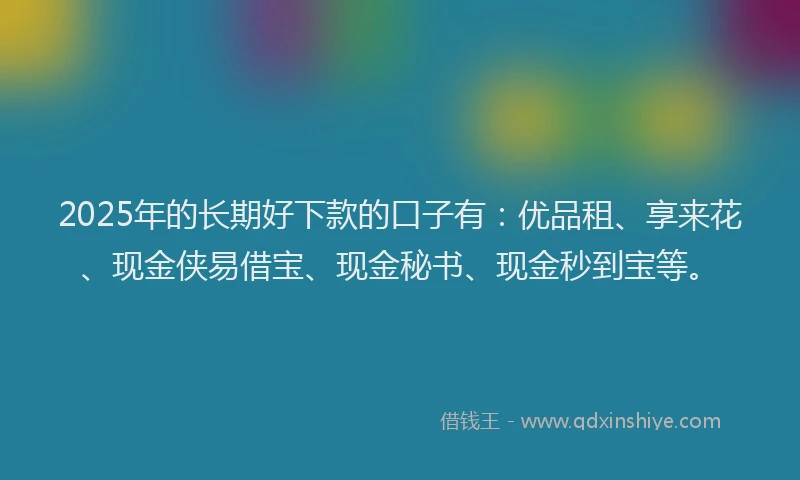 2025年的长期好下款的口子有：优品租、享来花、现金侠易借宝、现金秘书、现金秒到宝等。