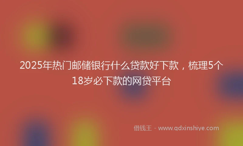 2025年热门邮储银行什么贷款好下款，梳理5个18岁必下款的网贷平台