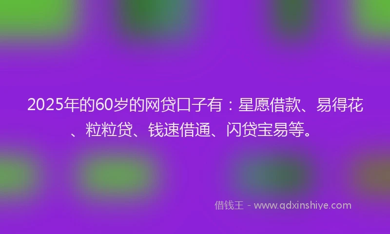 2025年的60岁的网贷口子有:星愿借款、易得花、粒粒贷、钱速借通、闪贷宝易等。