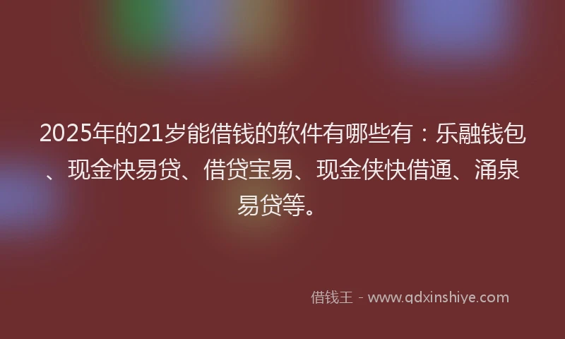 2025年的21岁能借钱的软件有哪些有：乐融钱包、现金快易贷、借贷宝易、现金侠快借通、涌泉易贷等。