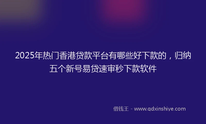 2025年热门香港贷款平台有哪些好下款的,归纳五个新号易贷速审秒下款软件